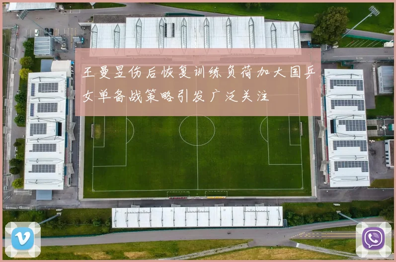 王曼昱伤后恢复训练负荷加大国乒女单备战策略引发广泛关注