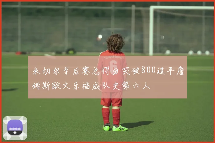 米切尔季后赛总得分突破800追平詹姆斯欧文乐福成队史第六人