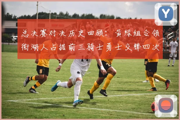 总决赛对决历史回顾：黄绿组合领衔湖人占据前三骑士勇士交锋四次