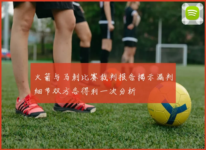 火箭与马刺比赛裁判报告揭示漏判细节双方各得利一次分析