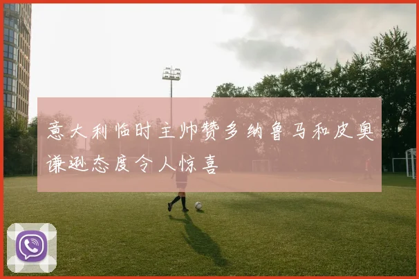 意大利临时主帅赞多纳鲁马和皮奥谦逊态度令人惊喜