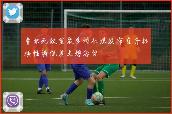 鲁尔死敌重聚多特社媒发布直升机横幅调侃差点想念你