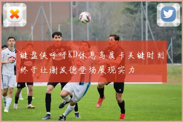 键盘侠呼吁KD休息乌度卡关键时刻终于让谢泼德登场展现实力
