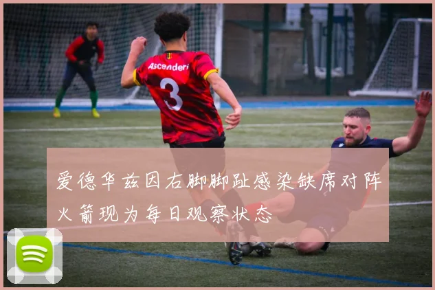 爱德华兹因右脚脚趾感染缺席对阵火箭现为每日观察状态