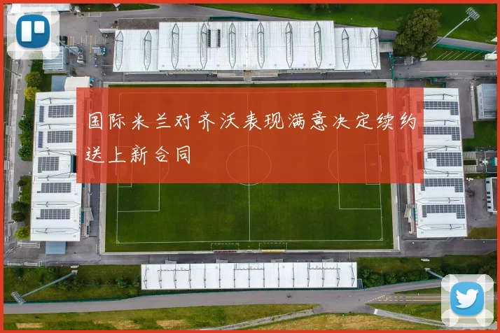国际米兰对齐沃表现满意决定续约送上新合同