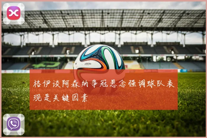 格伊谈阿森纳争冠悬念强调球队表现是关键因素