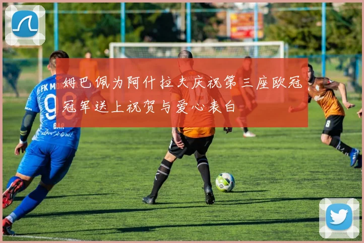姆巴佩为阿什拉夫庆祝第三座欧冠冠军送上祝贺与爱心表白