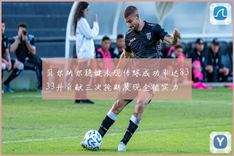 贝尔纳尔稳健表现传球成功率达8333并贡献三次抢断展现全能实力