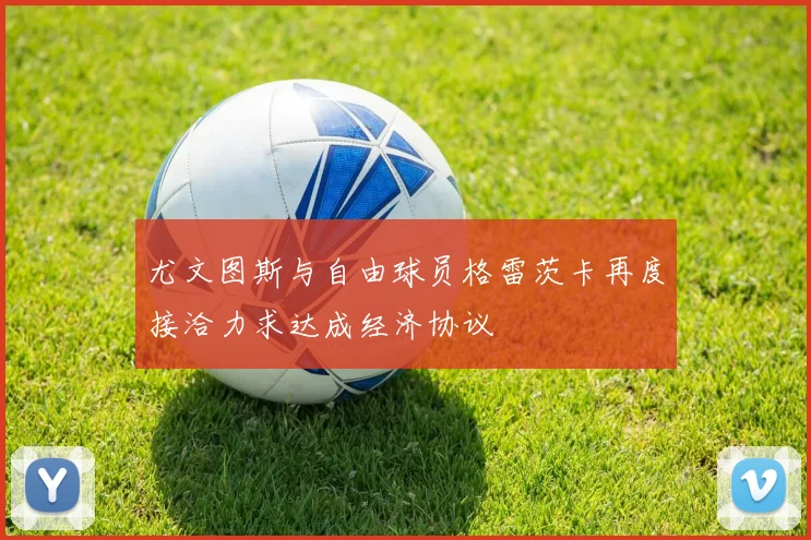 尤文图斯与自由球员格雷茨卡再度接洽力求达成经济协议