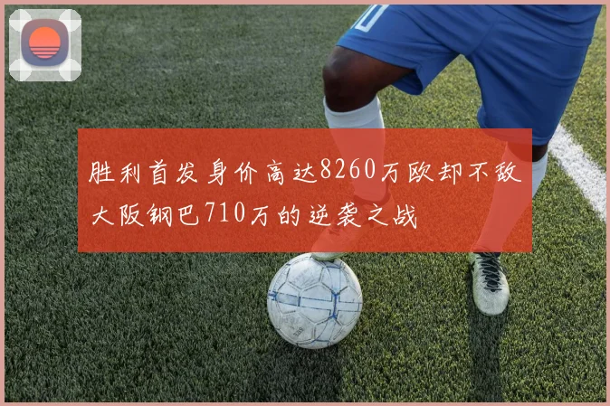 胜利首发身价高达8260万欧却不敌大阪钢巴710万的逆袭之战