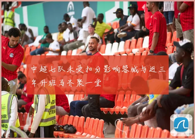 中超七队未受扣分影响蓉城与近三年升班马齐聚一堂