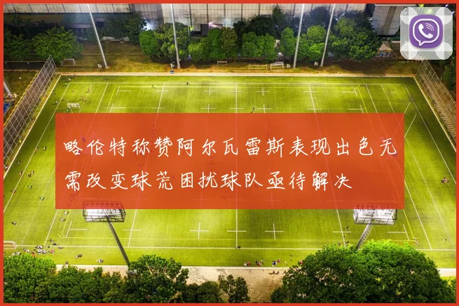 略伦特称赞阿尔瓦雷斯表现出色无需改变球荒困扰球队亟待解决