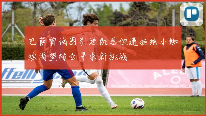 巴萨曾试图引进凯恩但遭拒绝小蜘蛛渴望转会寻求新挑战